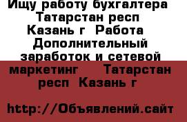 Ищу работу бухгалтера - Татарстан респ., Казань г. Работа » Дополнительный заработок и сетевой маркетинг   . Татарстан респ.,Казань г.